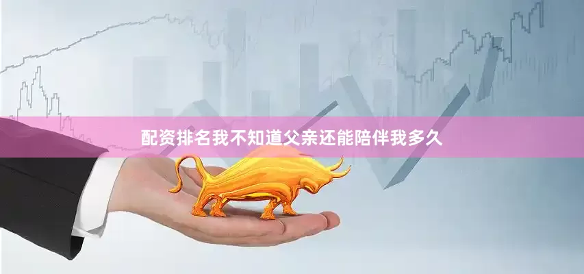 配资排名我不知道父亲还能陪伴我多久