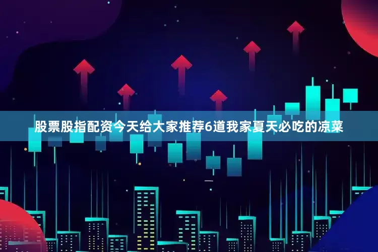 股票股指配资今天给大家推荐6道我家夏天必吃的凉菜