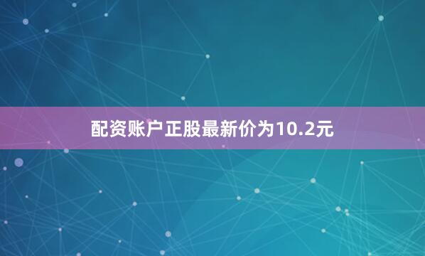 配资账户正股最新价为10.2元