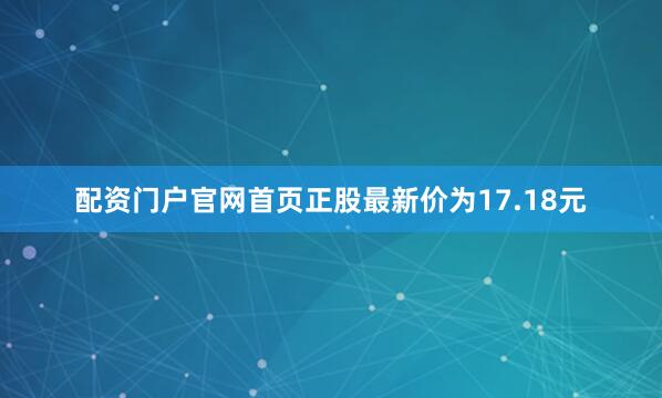 配资门户官网首页正股最新价为17.18元