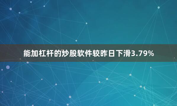 能加杠杆的炒股软件较昨日下滑3.79%