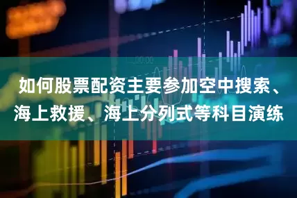 如何股票配资主要参加空中搜索、海上救援、海上分列式等科目演练