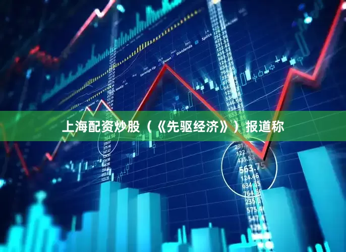 上海配资炒股（《先驱经济》）　　报道称