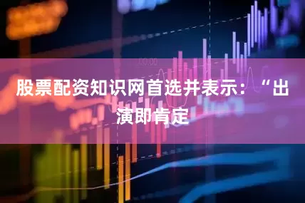 股票配资知识网首选并表示：“出演即肯定