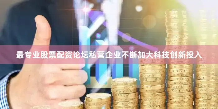 最专业股票配资论坛私营企业不断加大科技创新投入