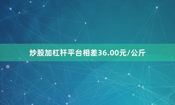 炒股加杠杆平台相差36.00元/公斤