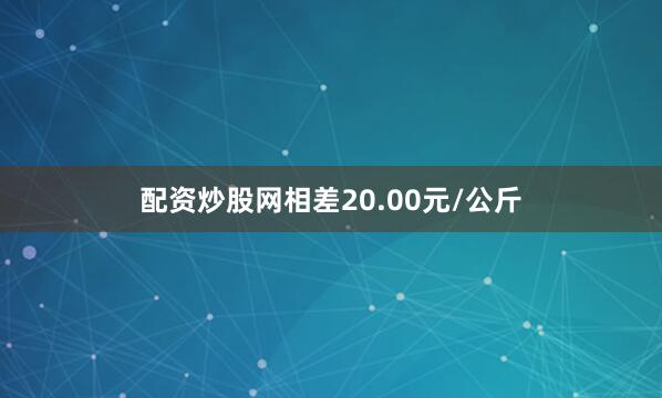 配资炒股网相差20.00元/公斤
