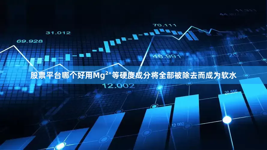 股票平台哪个好用Mg²⁺等硬度成分将全部被除去而成为软水