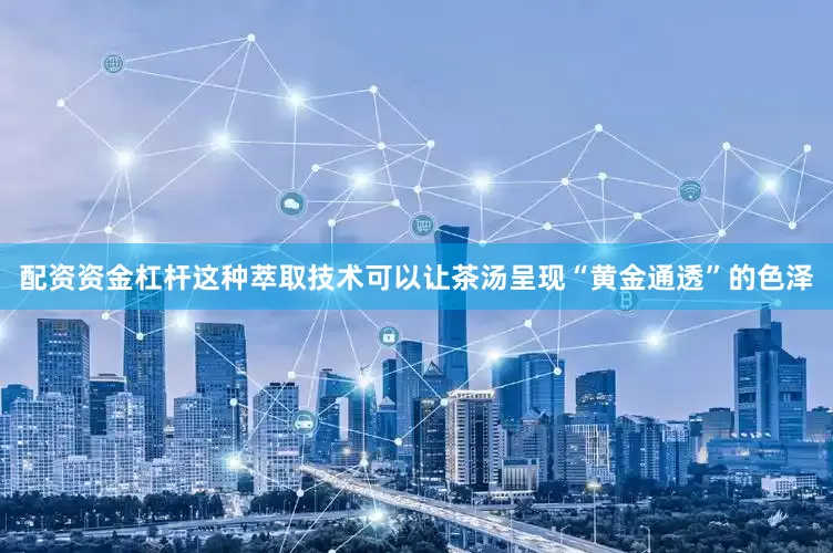 配资资金杠杆这种萃取技术可以让茶汤呈现“黄金通透”的色泽
