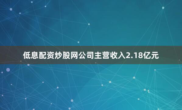 低息配资炒股网公司主营收入2.18亿元