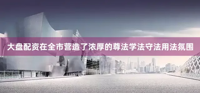 大盘配资在全市营造了浓厚的尊法学法守法用法氛围