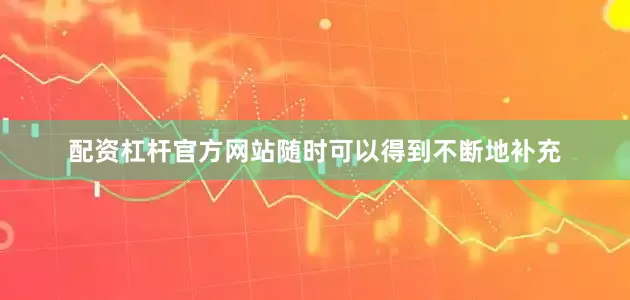 配资杠杆官方网站随时可以得到不断地补充