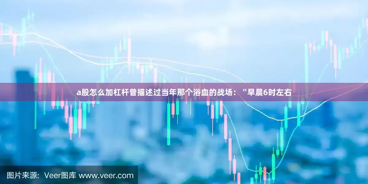 a股怎么加杠杆曾描述过当年那个浴血的战场：“早晨6时左右