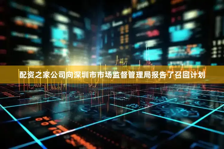 配资之家公司向深圳市市场监督管理局报告了召回计划