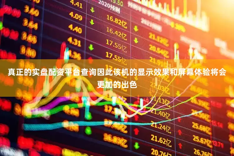 真正的实盘配资平台查询因此该机的显示效果和屏幕体验将会更加的出色