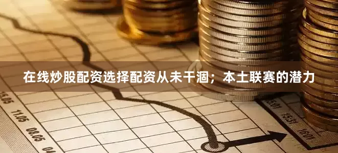 在线炒股配资选择配资从未干涸；本土联赛的潜力