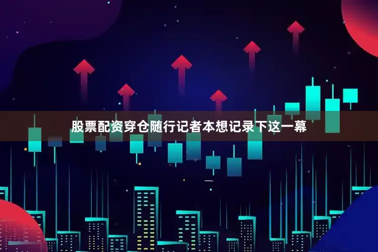 股票配资穿仓随行记者本想记录下这一幕