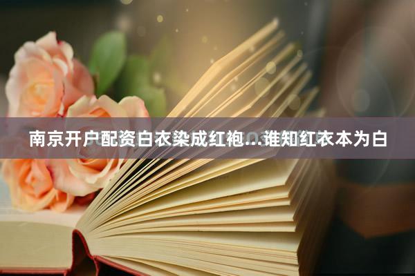 南京开户配资白衣染成红袍...谁知红衣本为白