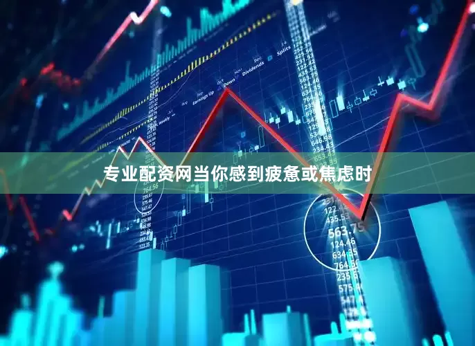 专业配资网当你感到疲惫或焦虑时