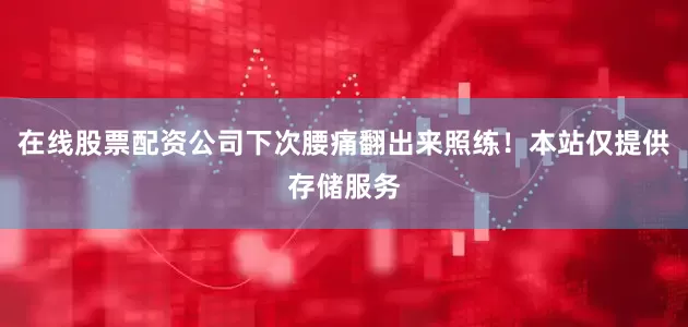 在线股票配资公司下次腰痛翻出来照练！本站仅提供存储服务