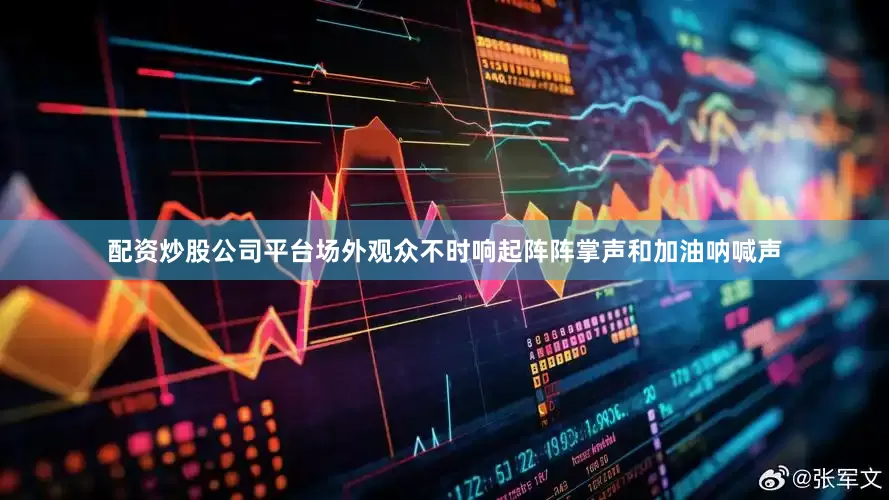 配资炒股公司平台场外观众不时响起阵阵掌声和加油呐喊声