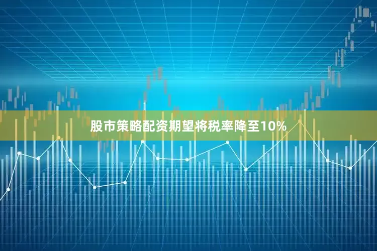 股市策略配资期望将税率降至10%