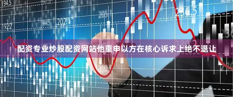 配资专业炒股配资网站他重申以方在核心诉求上绝不退让