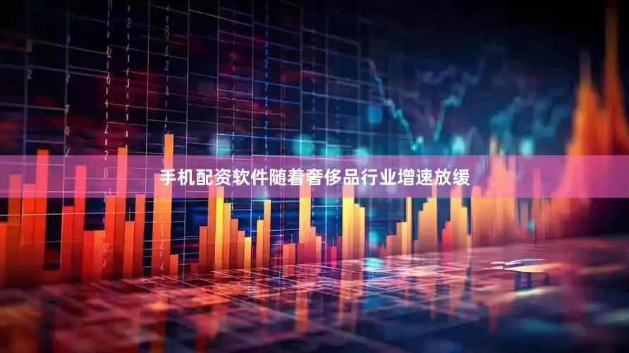 手机配资软件随着奢侈品行业增速放缓