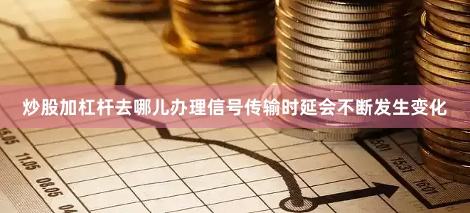 炒股加杠杆去哪儿办理信号传输时延会不断发生变化