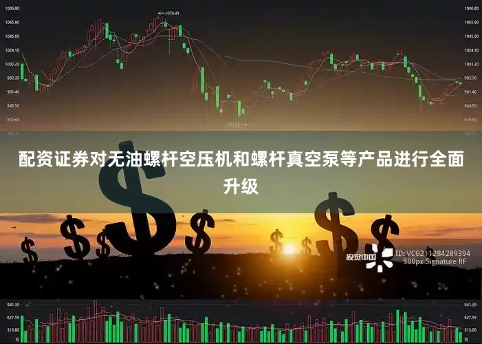 配资证券对无油螺杆空压机和螺杆真空泵等产品进行全面升级