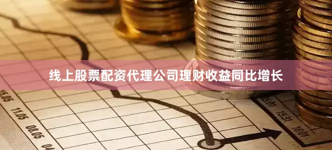 线上股票配资代理公司理财收益同比增长