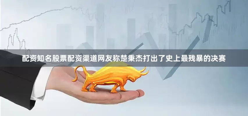 配资知名股票配资渠道网友称楚秉杰打出了史上最残暴的决赛