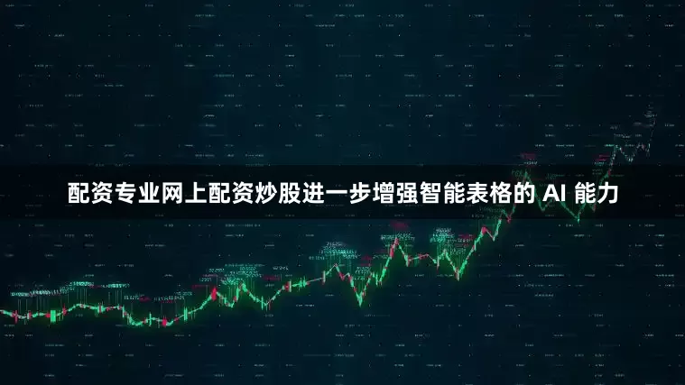配资专业网上配资炒股进一步增强智能表格的 AI 能力