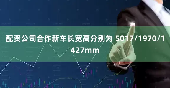 配资公司合作新车长宽高分别为 5017/1970/1427mm