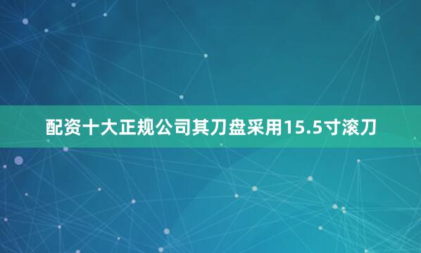 配资十大正规公司其刀盘采用15.5寸滚刀