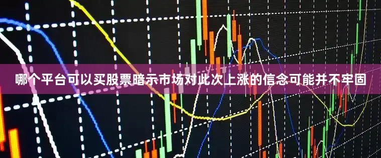 哪个平台可以买股票暗示市场对此次上涨的信念可能并不牢固