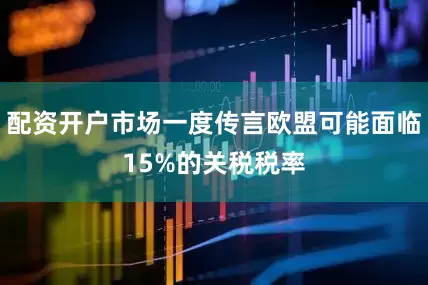 配资开户市场一度传言欧盟可能面临15%的关税税率