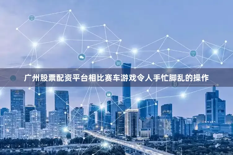 广州股票配资平台相比赛车游戏令人手忙脚乱的操作