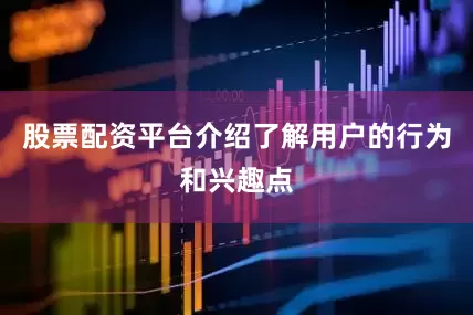 股票配资平台介绍了解用户的行为和兴趣点