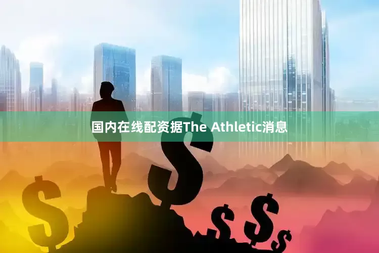 国内在线配资据The Athletic消息