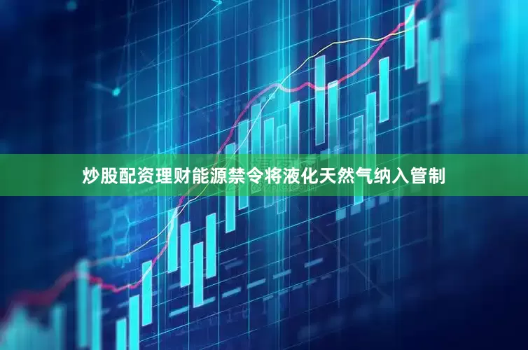 炒股配资理财能源禁令将液化天然气纳入管制