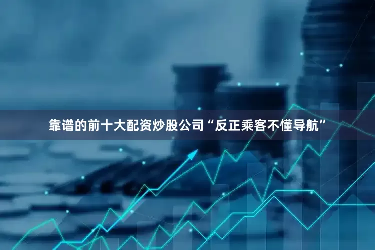 靠谱的前十大配资炒股公司“反正乘客不懂导航”