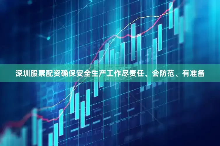 深圳股票配资确保安全生产工作尽责任、会防范、有准备