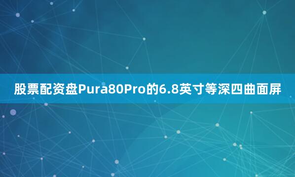 股票配资盘Pura80Pro的6.8英寸等深四曲面屏