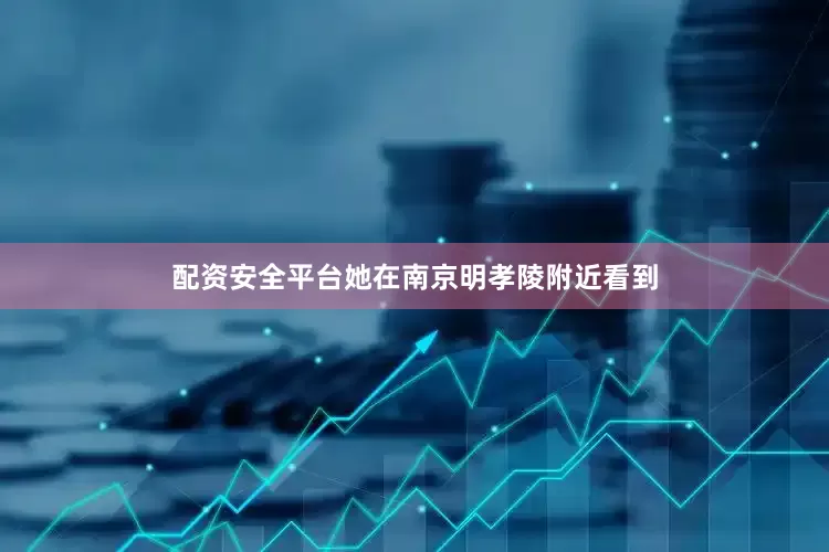 配资安全平台她在南京明孝陵附近看到