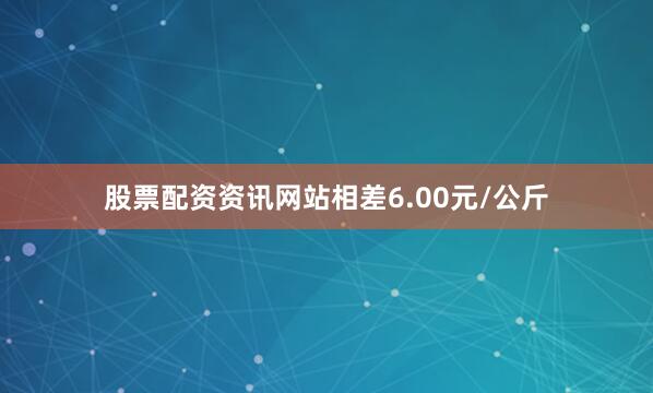 股票配资资讯网站相差6.00元/公斤