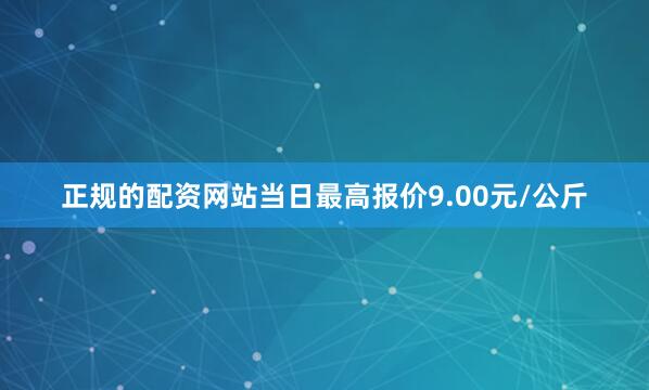 正规的配资网站当日最高报价9.00元/公斤