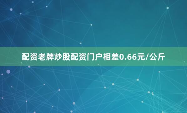 配资老牌炒股配资门户相差0.66元/公斤