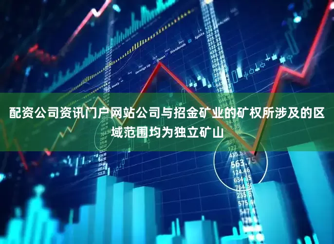 配资公司资讯门户网站公司与招金矿业的矿权所涉及的区域范围均为独立矿山