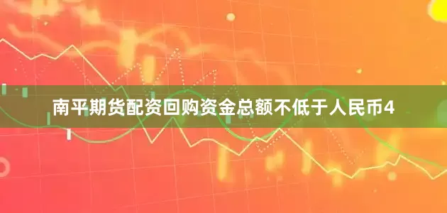南平期货配资回购资金总额不低于人民币4